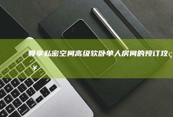 尊享私密空间：高级软卧单人房间的预订攻略