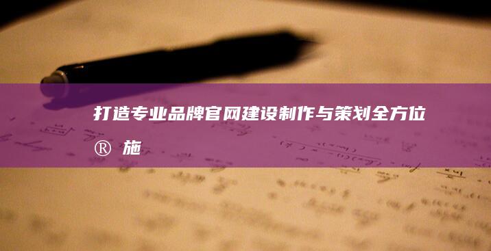 打造专业品牌官网：建设、制作与策划全方位实施指南